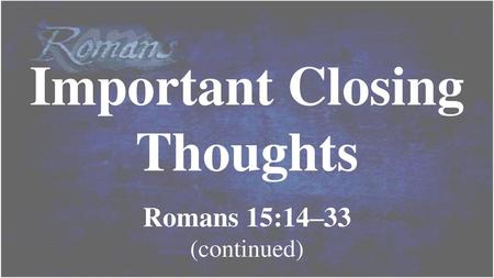 Important Closing Thoughts Romans 15:14–33 (continued)