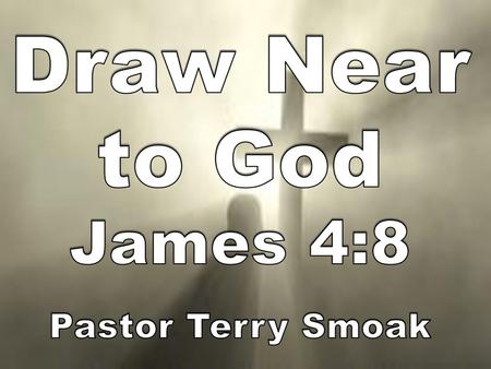 Draw Near to God James 4:8 Pastor Terry Smoak.