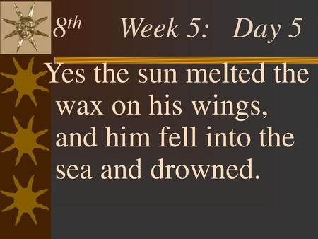8th Week 5: Day 5 Yes the sun melted the wax on his wings, and him fell into the sea and drowned.