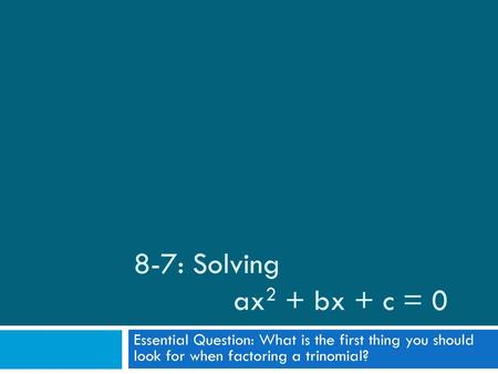 8-7: Solving 		ax2 + bx + c = 0 Essential Question: What is the first thing you should look for when factoring a trinomial?