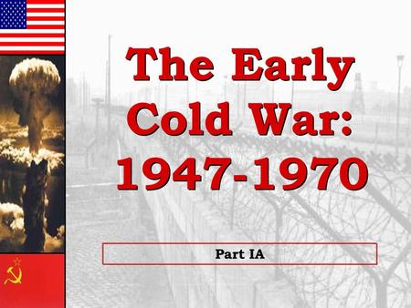 The Early Cold War: 1947-1970 Part IA.