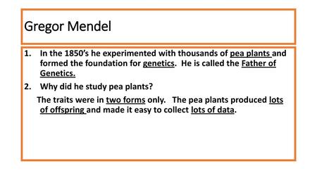 Gregor Mendel In the 1850’s he experimented with thousands of pea plants and formed the foundation for genetics. He is called the Father of Genetics.