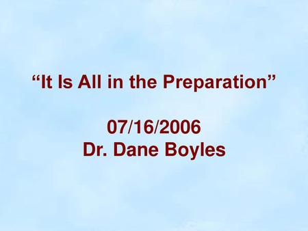 “It Is All in the Preparation” 07/16/2006 Dr. Dane Boyles