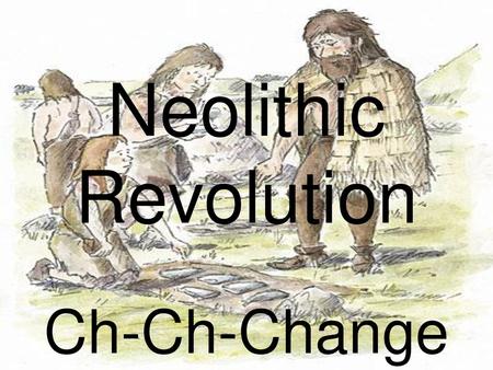 Neolithic Revolution Ch-Ch-Change.
