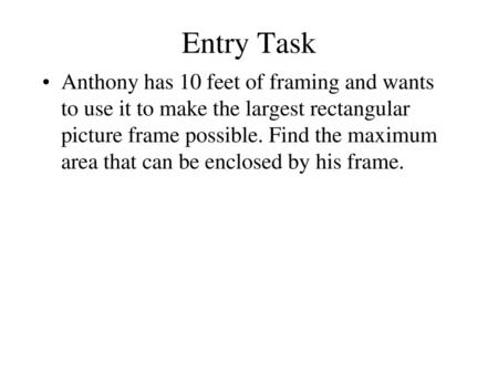 Entry Task Anthony has 10 feet of framing and wants to use it to make the largest rectangular picture frame possible. Find the maximum area that can be.