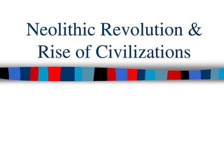 Neolithic Revolution & Rise of Civilizations