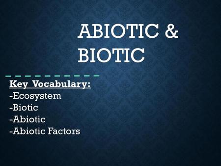 ABIOTIC & BIOTIC Key Vocabulary: -Ecosystem -Biotic -Abiotic