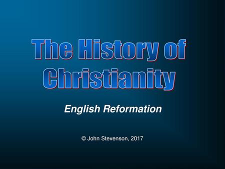 The History of Christianity English Reformation © John Stevenson, 2017.