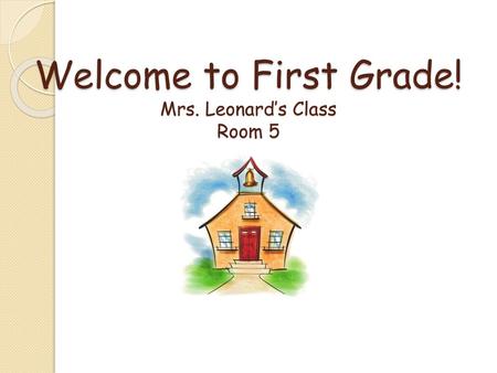 Welcome to First Grade! Mrs. Leonard’s Class Room 5