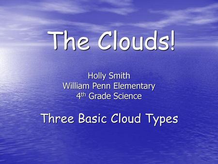 The Clouds! Three Basic Cloud Types Holly Smith