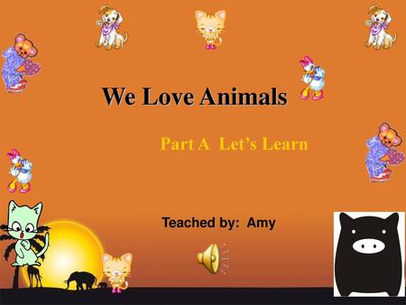 We Love Animals Part A Let’s Learn Teached by: Amy.