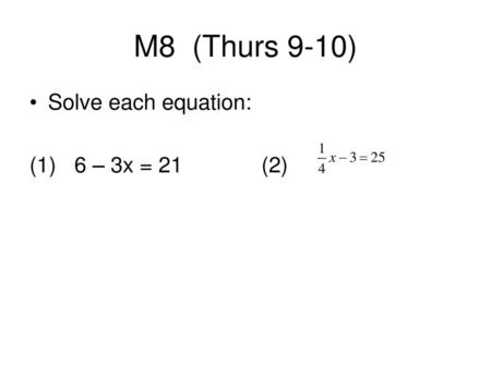 M8 (Thurs 9-10) Solve each equation: (1) 6 – 3x = 21 (2)