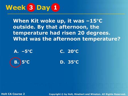 Week Day 3 1 When Kit woke up, it was –15°C outside. By that afternoon, the temperature had risen 20 degrees. What was the afternoon temperature? A.