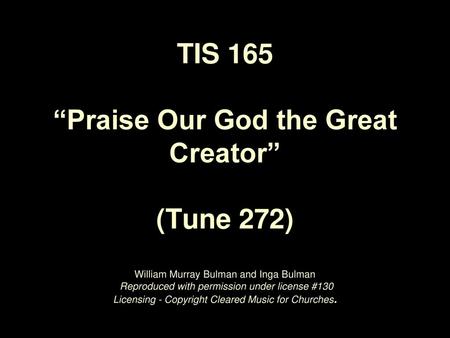 TIS 165 “Praise Our God the Great Creator” (Tune 272) William Murray Bulman and Inga Bulman Reproduced with permission under license #130 Licensing.