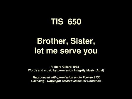TIS 650 Brother, Sister, let me serve you Richard Gillard 1953 – Words and music by permission Integrity Music (Aust) Reproduced with permission.