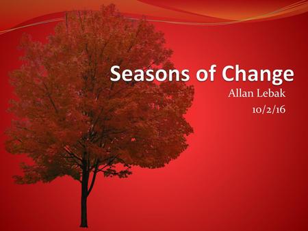 Seasons of Change Allan Lebak 10/2/16.
