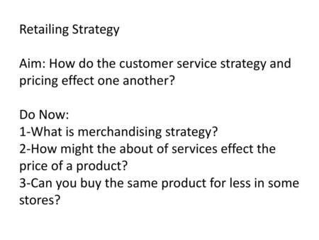 Retailing Strategy Aim: How do the customer service strategy and pricing effect one another? Do Now: 1-What is merchandising strategy? 2-How might.
