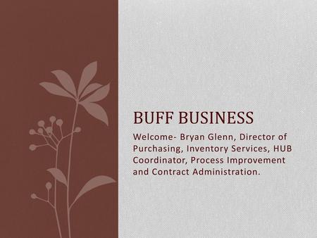 Buff Business Welcome- Bryan Glenn, Director of Purchasing, Inventory Services, HUB Coordinator, Process Improvement and Contract Administration.