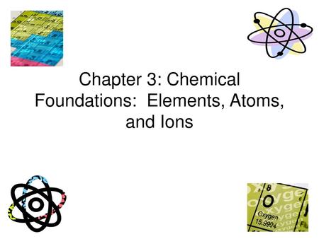 Chapter 3: Chemical Foundations: Elements, Atoms, and Ions