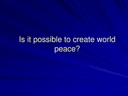 Is it possible to create world peace?