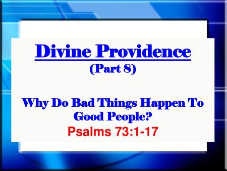 2/28/2016 pm Divine Providence (Part 8) Why Do Bad Things Happen To Good People? Psalms 73:1-17 Title Slide—The Providence of God: The Problem of Evil.