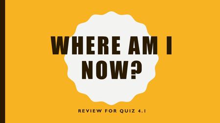 Where am I now? Review for quiz 4.1.