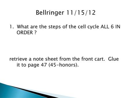 Bellringer 11/15/12 1. What are the steps of the cell cycle ALL 6 IN ORDER ? retrieve a note sheet from the front cart. Glue it to page 47 (45-honors).