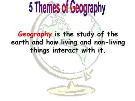 5 Themes of Geography Geography is the study of the earth and how living and non-living things interact with it.