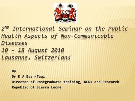 2nd International Seminar on the Public Health Aspects of Non-communicable Diseases 10 – 18 August 2010 lausanne, switzerland By Dr D A Bash-Taqi Director.