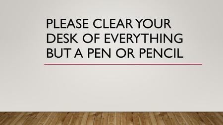 Please clear your desk of everything but a pen or pencil