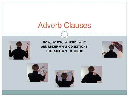 Adverb Clauses HOW, WHEN, WHERE, WHY, AND UNDER WHAT CONDITIONS