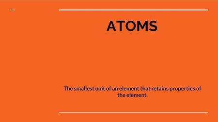 ATOMS The smallest unit of an element that retains properties of the element.