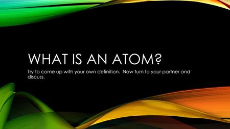 What is an atom? Try to come up with your own definition. Now turn to your partner and discuss.