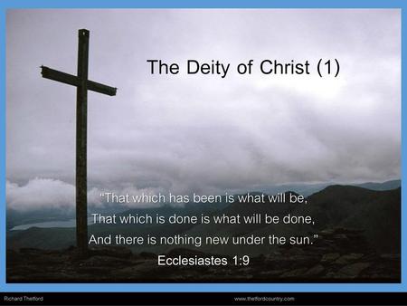 The Deity of Christ (1) “That which has been is what will be, That which is done is what will be done, And there is nothing new under the sun.” Ecclesiastes.
