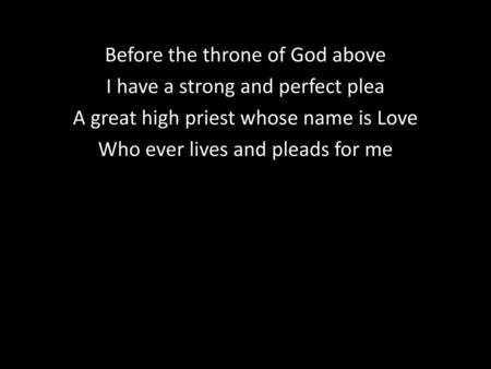 Before the throne of God above I have a strong and perfect plea A great high priest whose name is Love Who ever lives and pleads for me.