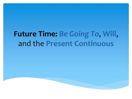 Future Time: Be Going To, Will, and the Present Continuous