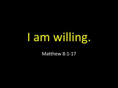 I am willing. Matthew 8:1-17.