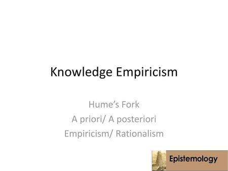 Hume’s Fork A priori/ A posteriori Empiricism/ Rationalism