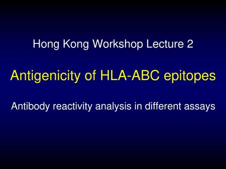 Hong Kong Workshop Lecture 2 Antigenicity of HLA-ABC epitopes Antibody reactivity analysis in different assays.