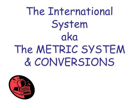 The International System aka The METRIC SYSTEM & CONVERSIONS