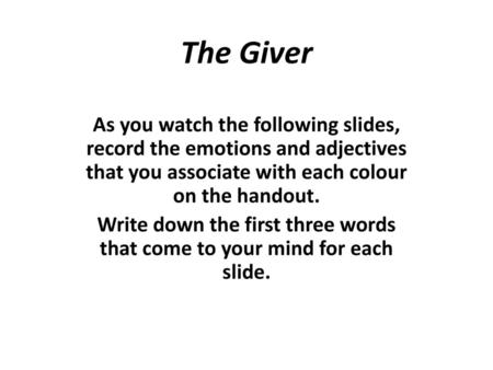The Giver As you watch the following slides, record the emotions and adjectives that you associate with each colour on the handout. Write down the first.