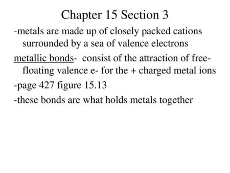Chapter 15 Section 3 -metals are made up of closely packed cations surrounded by a sea of valence electrons metallic bonds- consist of the attraction of.
