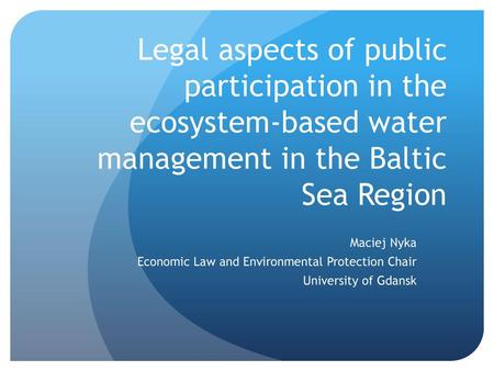 Legal aspects of public participation in the ecosystem-based water management in the Baltic Sea Region Maciej Nyka Economic Law and Environmental Protection.
