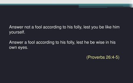 Answer a fool according to his folly, lest he be wise in his own eyes.