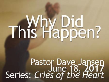 Why Did This Happen? Pastor Dave Jansen June 18, 2017