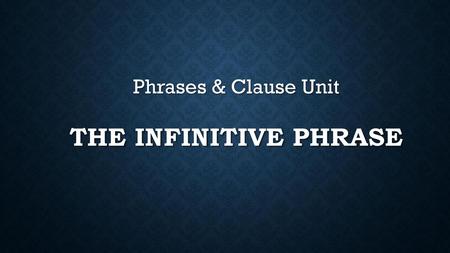 Phrases & Clause Unit The infinitive phrase.