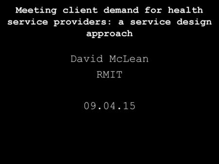 Meeting client demand for health service providers: a service design approach David McLean RMIT 09.04.15.