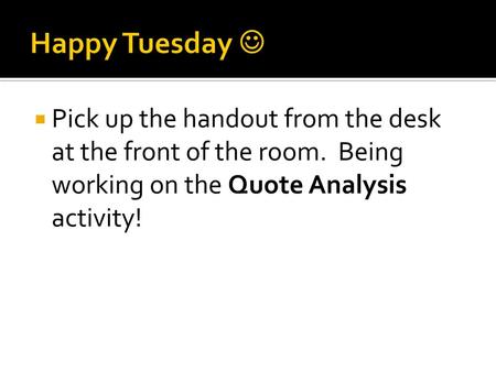 Happy Tuesday  Pick up the handout from the desk at the front of the room. Being working on the Quote Analysis activity!