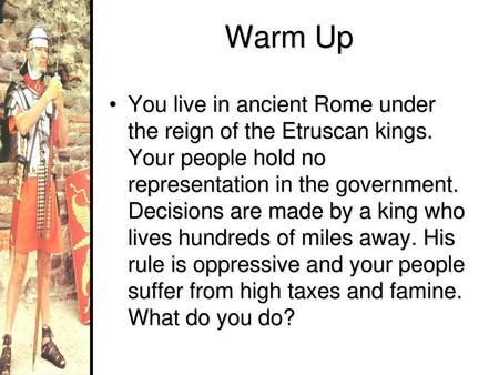 Warm Up You live in ancient Rome under the reign of the Etruscan kings. Your people hold no representation in the government. Decisions are made by a king.