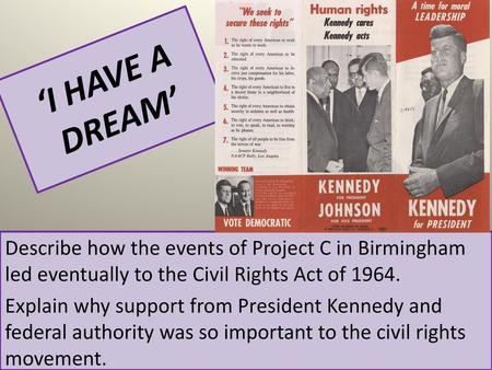‘I HAVE A DREAM’ Describe how the events of Project C in Birmingham led eventually to the Civil Rights Act of 1964. Explain why support from President.